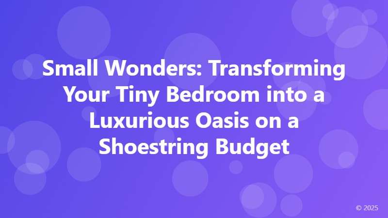 Small Wonders: Transforming Your Tiny Bedroom into a Luxurious Oasis on a Shoestring Budget